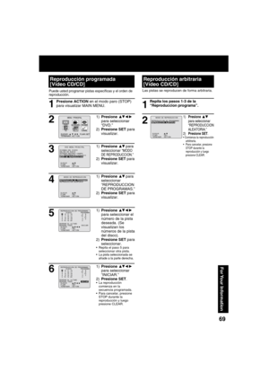 Page 696969
For Your  Information
Puede usted programar pistas especí cas y el orden de 
reproducción.
Presione ACTION en el modo paro (STOP) 
para visualizar MAIN MENU.
1) Presione ▲▼ para 
seleccionar “MODO 
DE REPRODUCCION.”
2) Presione SET para 
visualizar.
1) Presione ▲▼ para 
seleccionar 
“REPRODUCCION 
DE PROGRAMAS.” 
2) Presione SET para 
visualizar.
1) Presione ▲▼◄ ► 
 
para seleccionar 
“DVD.”
2) Presione SET para 
visualizar.
1) Presione ▲▼◄ ► 
 
para seleccionar el 
número de la pista 
deseada. (Se...