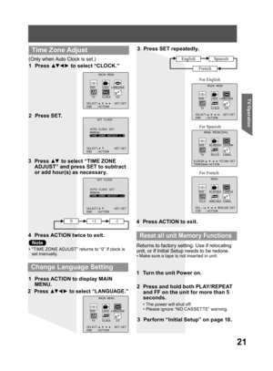 Page 2121
TV Operation
3 Press ▲▼ to select “TIME ZONE 
ADJUST” and press SET to subtract 
or add hour(s) as necessary.
4  Press ACTION twice to exit.
(Only when Auto Clock is set.)
1 Press ▲▼ ◄ ► to select “CLOCK.”
2 Press SET.
MAIN MENU
DVD LOCK LANGUAGE
TV CLOCK CH
SELECT: SET:SET
END :ACTION
SET CLOCK
AUTO CLOCK SET
MANUAL
TIME ZONE ADJUST :+1
SELECT: SET:SET
END :ACTION
SET CLOCK
AUTO CLOCK SET
MANUAL
TIME ZONE ADJUST : 0
SELECT: SET:SET
END :ACTION
  Time Zone Adjust
2 Press ▲▼ ◄ ► to select “LANGUAGE.”
3...