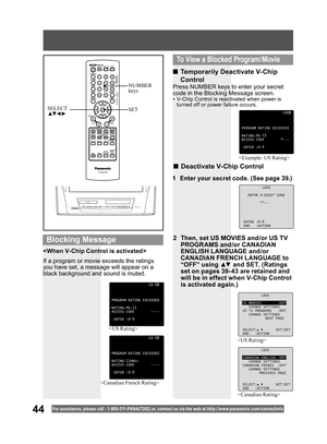 Page 4444For assistance, please call : 1- 800-211- PANA(7262) or, contact us via the web at:http://w w w.panasonic.com /contactinfo


LOCK
CANADIAN ENGLISH :OFF
CHANGE SETTINGS
CANADIAN FRENCH :OFF
CHANGE SETTINGS
PREVIOUS PAGE
SELECT: SET:SET
END :ACTION

CH08
PROGRAM RATING EXCEEDED
RATING:PG-13
ACCESS CODE *---
ENTER :0-9
If a program or movie exceeds the ratings 
you have set, a message will appear on a 
black background and sound is muted. 
■ Temporarily Deactivate V-Chip 
Control
■ Deactivate V-Chip...