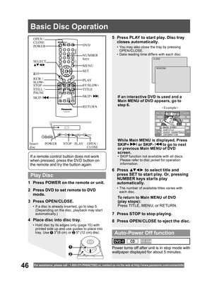 Page 4646For assistance, please call : 1- 800-211- PANA(7262) or, contact us via the web at:http://w w w.panasonic.com /contactinfo
3 Press OPEN/CLOSE.
•  If a disc is already inserted, go to step 5. 
(Depending on the disc, playback may start 
automatically.)
5  Press PLAY to start play. Disc tray 
closes automatically.
•  You may also close the tray by pressing 
OPEN/CLOSE.
•  Data reading time differs with each disc.
If an interactive DVD is used and a Main MENU of DVD appears, go to 
step 6.
7  Press STOP...