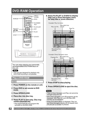 Page 5252For assistance, please call : 1- 800-211- PANA(7262) or, contact us via the web at:http://w w w.panasonic.com /contactinfo
•  This unit was designed for playback only. 
DVD-R AM recording is not possible.
You can enjoy playing your personally 
recorded/edited DVD-R AM discs on 
this unit.
6  Press PLAYLIST or D.NAVI to display 
Play List or Direct Navigator menu 
for easy title or scene selection.
7  Press STOP to stop playing.
8  Press OPEN/CLOSE to eject the disc.
  Play a DVD-RAM
•  Titles of Direct...