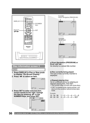 Page 5656For assistance, please call : 1- 800-211- PANA(7262) or, contact us via the web at:http://w w w.panasonic.com /contactinfo
SET SELECT
▲▼ ◄ ►
NUMBER 
keys DISPLAY
PLAY LIST: 1 DVD-VR
01:12:34
SELECT:
SET :SET NEXT:DISPLAY
Example:
PLAY LIST Example:
Direct Navigation (PROGRAM)
PROGRAM: 1 DVD-VR
01:12:34
SELECT:
SET :SET NEXT:DISPLAY
1  Press DISPLAY in Play or Stop mode 
to display “On-Screen Display.”
2 Press ◄► to select an item.
3  Press SET to enter selected item. 
Cursor moves to the right. Change...