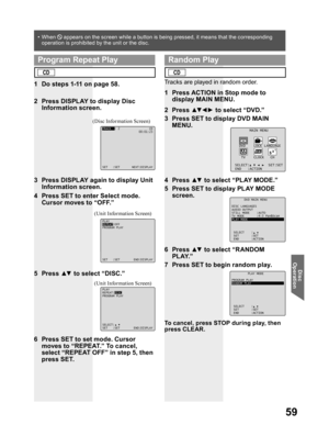 Page 5959
Disc 
Operation
Tracks are played in random order.
1  Press ACTION in Stop mode to 
display MAIN MENU.
2 Press ▲▼ ◄ ► to select “DVD.”
3  Press SET to display DVD MAIN 
MENU.
4 Press ▲▼ to select “PLAY MODE.”
5  Press SET to display PLAY MODE 
screen.
6 Press ▲▼ to select “RANDOM 
PLAY.”
7  Press SET to begin random play.
To cancel, press STOP during play, then 
press CLEAR.
4  Press SET to enter Select mode. 
Cursor moves to “OFF.”
5 Press ▲▼ to select “DISC.”
(Unit Information Screen) (Unit...
