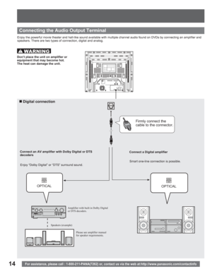 Page 1414For assistance, please call : 1-800-211-PANA(7262) or, contact us via the web at:http://www.panasonic.com/contactinfo
Enjoy the powerful movie theater and hall-like sound available with multiple channel audio found on DVDs by connecting an amplifier and 
speakers. There are two types of connection, digital and analog.
Connect an AV amplifier with Dolby Digital or DTS 
decoders
„ Digital  connection
Connecting the Audio Output Terminal
Please see amplifier manual 
for speaker requirements. Speakers...