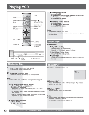 Page 3232
Playing VCR
For assistance, please call : 1-800-211-PANA(7262) or, contact us via the web at:http://www.panasonic.com/contactinfo
2  Press PLAY to play a tape.•  If tape has no record tab (see page 6), auto play begins.
a. Press FF/SLOW+ or REW/SLOW-.
b. Press PLAY to release.
  After search has begun, each additional press of FF or REW 
changes speed.
• FF and REW search speed may vary depending on current 
tape position.
• After 10 minutes in search mode, unit returns to Play mode 
to protect the...