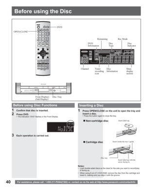 Page 4040For assistance, please call : 1-800-211-PANA(7262) or, contact us via the web at:http://www.panasonic.com/contactinfo
Before using Disc Functions
1  Confirm that disc is inserted.
2 Press DVD.•  The indication “DVD” flashes in the Front Display.
3  Each operation is carried out.
1  Press OPEN/CLOSE on the unit to open the tray and 
insert a disc.
•  Press the button again to close the tray.
Insert inside the tray’s guide.
„ Non-cartridge  disc
Insert label-up with the 
arrow facing in.
„ Cartridge...