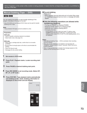 Page 7373
Dubbing
Operation
• When    appears on the screen while a button is being pressed, it means that the corresponding operation is prohibited by 
the unit or the disc.
Manual Dubbing (Tape : DVD)
1  Set remote to VCR mode.
2  Press PLAY. Playback starts. Locate recording start 
point.
3  Press PAUSE at desired dubbing start point.
4  Press REC MODE to set recording mode. (Select XP, 
SP, LP, or EP mode.)
5  Press DVD REC. Tape playback starts automatically 
and dubbing to disc starts. Dubbing...