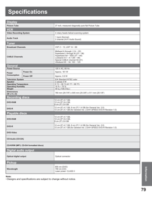 Page 7979
InformationInformation
Specifications
Note:
• Designs and spec ifications are sub ject to change without no tice.
Display
Picture Tube27 inch, measured diagonally pure flat Picture Tube
VCR
Video Recording System4 rotary heads helical scanning system
Audio Track1 track (Normal)
2 channel (Hi-Fi Audio Sound)
Tuner
Broadcast ChannelsVHF 2 ~ 13, UHF 14 ~ 69
CABLE ChannelsMidband A through I (14 ~ 22)
Superband J through W (23 ~ 36)
Hyperband AA ~ EEE (37 ~ 64)
Lowband A-5 ~ A-1 (95 ~ 99)
Special CABLE...
