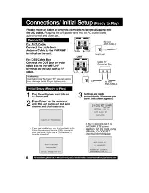 Page 88For assistance, please call : 1-800-211-PANA(7262) or send e-mail to : consumerproducts@panasonic.com
Connections/ Initial Setup (Ready to Play)
How to Connect
VHF/UHFVHF/UHF
UNIT
IN from
ANT./CABLE
VHF/UHF
VHF/UHF
VHF/UHF
Cable TV
Converter Box
IN from
ANT./CABLE
 2 /  6 / 2002   WED 12 : 00PMDST : ON
A
UTO  CLOCK   SET
CO
MPLETED
SETT I NG : CH 1 0
If AUTO CLOCK SET IS
INCOMPLETE screen
appears, set the clock using
MANUAL CLOCK SET
procedure on next page.
Initial Setup (Ready to Play)
1
Plug the unit...