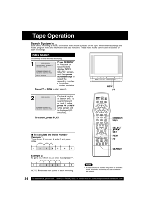 Page 3434For assistance, please call : 1-800-211-PANA(7262) or send e-mail to : consumerproducts@panasonic.com
Search System is ...Each time a recording is made, an invisible index mark is placed on the tape. When timer recordings are 
made, program index and information are also included. These index marks can be used to access or 
scan recordings.
1
Press SEARCH* 
in Playback or 
Stop mode to 
display INDEX 
SEARCH screen, 
and then press 
NUMBER keys to 
select the 
recording number.
 To calculate 
number,...