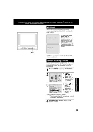 Page 3939
Advanced Operation
VCR Lock
All operations are prohibited except Timer 
recording and tape eject. Useful for families with 
small children.
In Stop mode, hold 
down REC on 
the unit without a 
cassette inserted for 7 
seconds to turn “ON.” 
(Please ignore “NO 
CASSETTE” warning.)
Repeat above with or 
without cassette to turn 
“OFF.”
  VCR Lock is canceled automatically after about 24 
hours if clock is set.
*Important: If a remote control button does not work when pressed, press the  button on the...