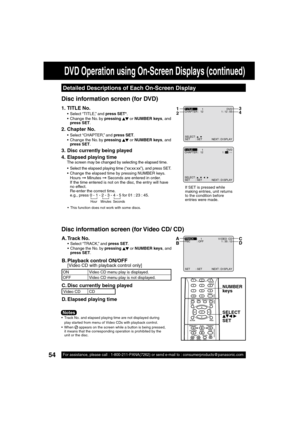 Page 5454For assistance, please call : 1-800-211-PANA(7262) or send e-mail to : consumerproducts@panasonic.com
Detailed Descriptions of Each On-Screen Display
  Track No. and elapsed playing time are not displayed during 
play started from menu of Video CDs with playback control.
 When 
   appears on the screen while a button is being pressed, 
it means that the corresponding operation is prohibited by the 
unit or the disc.
SELECT :  
SET : SET NEXT : D I SPLAY
T I TLE: 1 DVD
CHAPTER : 12 1 : 12 : 551
23
4...