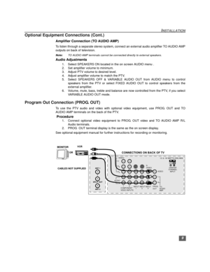 Page 109
INSTALLATION
Optional Equipment Connections (Cont.)
Amplifier Connection (TO AUDIO AMP)
To listen through a separate stereo system, connect an external audio amplifier TO AUDIO AMP
outputs on back of television.
Note:TO AUDIO AMP terminals cannot be connected directly to external speakers.
Audio Adjustments
1. Select SPEAKERS ON located in the on screen AUDIO menu . 
2. Set amplifier volume to minimum.
3. Adjust PTV volume to desired level.
4. Adjust amplifier volume to match the PTV.
5. Select...