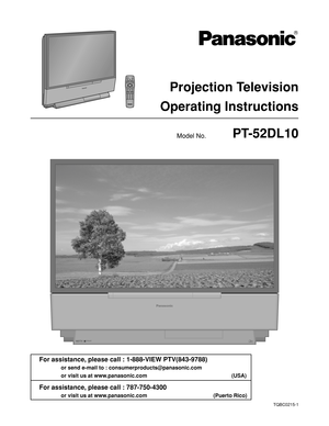 Page 1Projection Television
Operating Instructions
PT-52DL10
Model No.
TQBC0215-1
D
L
PT
MA
 
TE
X
A
S I
NS
T
RU
M
E
N
TS
 
TE
C
HN
O
LO
G
Y
HDTVC
O
M
P
A
T
IB
L
E
 
 
 1
08
0
 i
 / 7
2
0pSPATIALIZRT3
-D
 S
T
ER
E
O
DLPTMA TEXAS INSTRUMENTS TECHNOLOGYHDTVCOMPATIBLE   1080 i / 720pSPATIALIZRT3-D STEREO
For assistance, please call : 1-888-VIEW PTV(843-9788)
or send e-mail to : consumerproducts@panasonic.com
or visit us at www.panasonic.com   (USA)
For assistance, please call : 787-750-4300
or visit us at...