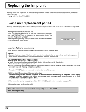 Page 6262
Important Points to keep in mind
When replacing the lamp unit with a new one, pay attention to the following points.
Warning:
• Because the temperature of the lamp unit is elevated immediately after its use, a direct touch to it may cause
burns. Please allow the lamp to cool before handling or replacing the lamp unit.
Cautions for Lamp Unit Replacement:
• Handle the removed old lamp unit carefully. If abusing it, it may have a risk of explosion.
• Wear gloves when replacing the lamp unit.
• If...