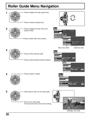 Page 2020
MODE
PROG  CHAN
OTHER  ADJ. IDIOMA /
LANGUE
CC
SET UPENGLISH
Roller Guide Menu Navigation
1
ACTIONCH
CH VOL VOL
2
ACTIONCH
CH VOL VOL3
ACTIONCH
CH VOL VOL
4
ACTIONCH
CH VOL VOL
5
ACTIONCH
CH VOL VOL
Press to display the roller guide menu.
Press to rotate to desired icon.
Press to display the main menu and
submenu field.
Press to select main menu feature.
Press to enter submenu field.
Press to select desired submenu feature.
Press to select or adjust.
Press twice to return to the roller guide.
EXITSET...