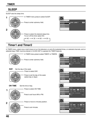 Page 4646
TIMER
SLEEP
1
ACTIONCH
CH VOL VOL
In TIMER menu press to select SLEEP.
Press to enter submenu field.
HOW  LONG ?SLEEP
TIMER1
TIMER2 CLOCK  SET
30
TIMER
2
ACTIONCH
CH VOL VOL
Press to select the desired sleep time.
To turn off the timer select NO.
NO 3060 90
SLEEP sets the sleep time.
Timer1 and Timer2
In TIMER menu, select one or both timers to turn the television on and off at selected times, on selected channels, and on
selected days.TIME must be entered in CLOCK SET to operate the TIMER features....