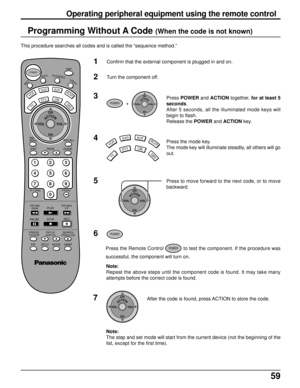 Page 5959
Programming Without A Code (When the code is not known)
This procedure searches all codes and is called the “sequence method.”
1Confirm that the external component is plugged in and on.
2Turn the component off.
3
TV
DTVCBL
AUXDVD
VCR
DBS
RCVR4
POWER  +  ACTIONCH
CH VOL VOLPress POWER and ACTION together, for at least 5
seconds.
After 5 seconds, all the illuminated mode keys will
begin to flash.
Release the POWER and ACTION key.
Press the mode key.
The mode key will illuminate steadily, all others will...