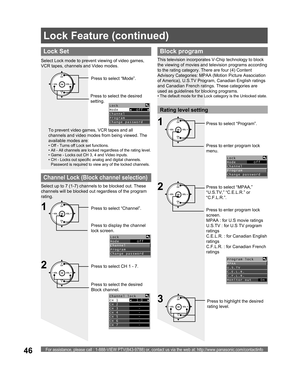 Page 46For assistance, please call : 1-888-VIEW PTV(843-9788) or, contact us via the web at: http://www.panasonic.com/contactinfo46
CH
CH VOL VOL
OKPress to highlight the desired 
rating level.
Lock Set
To prevent video games, VCR tapes and all 
channels and video modes from being viewed. The 
available modes are:
• Off - Turns off Lock set functions.
• 
All - All channels are locked regardless of the rating level.
• 
Game - Locks out CH 3, 4 and Video inputs.
• 
CH - Locks out specific analog and digital...