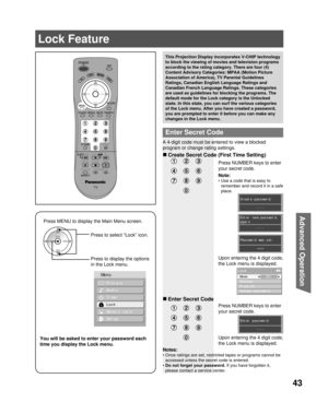 Page 4343
Advanced Op er a tion
Enter Secret Code
A 4-digit code must be entered to view a blocked 
program or change rating settings.
Press NUMBER keys to enter 
your secret code.
Notes:
• Once ratings are set, restricted tapes or programs cannot be 
accessed unless the secret code is entered.
• Do not forget your  password. If you have forgotten it, 
please contact a service center. This Projection Display incorporates V-CHIP technology 
to block the viewing of movies and television programs 
according to the...
