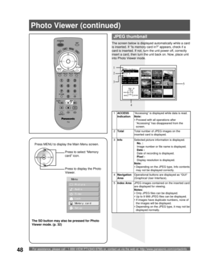 Page 48For assistance, please call : 1-888-VIEW PTV(843-9788) or, contact us via the web at: http://www.panasonic.com/contactinfo48
 JPEG thumbnail
   Accessing
 Total 8
 Info
No.   102-0001
Date  01/01/2000
Pixel 2048x1536
MENURETURN
OK Select
Select
102-0002102-0003
102-0005102-0006 102-0004
102-0007 102-0008
102-0001
  JPEG thumbnail
The screen below is displayed automatically while a card 
is inserted. If “Is memory card in?” appears, check if a 
card is inserted. If not, turn the unit power off, correctly...