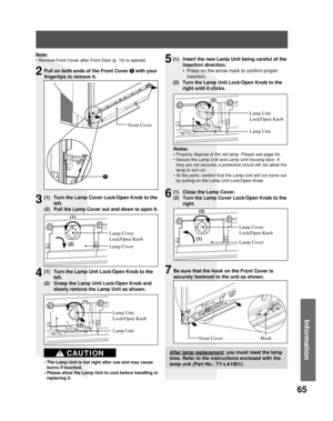 Page 6565
Information
Pull on both ends of the Front Cover 1with your 
fingertips to remove it.
(1)  Turn the Lamp Cover Lock/Open Knob to the 
left.
(2)  Pull the Lamp Cover out and down to open it.
Lamp Cover 
Lock/Open Knob
Lamp Cover
(1)  Turn the Lamp Unit Lock/Open Knob to the 
left.
(2)  Grasp the Lamp Unit Lock/Open Knob and 
slowly remove the Lamp Unit as shown.
Lamp Unit 
Lock/Open Knob
• The Lamp Unit is hot right after use and may cause 
burns if touched.
• Please allow the Lamp Unit to cool before...