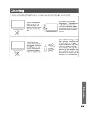 Page 6969
Information
Cleaning
To ensure continued excellent performance by this product, periodic cleaning is recommended.
The unit contains many 
plastic parts. For this 
reason DO NOT use 
benzine, thinner or other 
chemicals to clean the 
unit.Dust will accumulate on the 
picture screen. Please wipe with 
a soft cloth from time to time. 
If you use a chemically treated 
cloth, please be careful to follow 
the instructions that come with 
the cloth.
DO NOT bring into 
contact with insecticide or 
other...