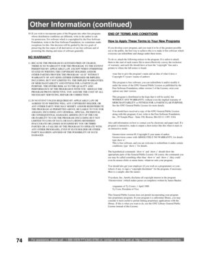 Page 74For assistance, please call : 1-888-VIEW PTV(843-9788) or, contact us via the web at: http://www.panasonic.com/contactinfo74
10. If you wish to incorporate parts of the Program into other free programs 
whose distribution conditions are different, write to the author to ask 
for permission. For software which is copyrighted by the Free Software 
Foundation, write to the Free Software Foundation; we sometimes make 
exceptions for this. Our decision will be guided by the two goals of 
preserving the free...