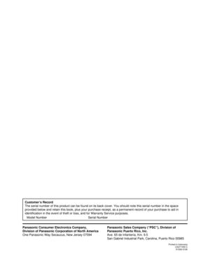 Page 80
Panasonic Sales Company (“PSC”), Division of 
Panasonic Puerto Rico, Inc.
Ave. 65 de Infantería, Km. 9.5
San Gabriel Industrial Park, Carolina, Puerto Rico 00985
Printed in IndonesiaLSQT1060 CS1006-5106
Customer’s Record
The serial number of this product can be found on its back cover. You sh\
ould note this serial number in the space 
provided below and retain this book, plus your purchase receipt, as a pe\
rmanent record of your purchase to aid in 
identification in the event of theft or loss, and for...