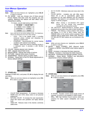 Page 25ICON MENUS OPERATION
23 z
ENGLISH
Icon Menus Operation
PICTURE
Note:While sub-menu features are  highlighted, press VOL X
to adjust or activate. 
ˆPIC MODE - Lets you choose one of three pre-set
Picture Modes that best suits the program you are
viewing. Selecting this feature will also affect Color
Temperature setting.
PIC MODE - COLOR TEMP DEFAULT SETTINGS
Note:Each mode has its own picture settings (Color, Tint, Brightness,
Picture and Sharpness) and Color Temp settings.
• VIVID - This is the default...