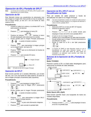 Page 46OPERACIÓN DE IDI Y PANTALLA DE SPLIT
10 z
ESPAÑOL
Operación de IDI y Pantalla de SPLIT
Nota:Las formas de los botones para PIP (IDI) y SPLIT pueden variar
dependendo en el control remoto.
Operación de IDI
Esta Televisión incluye una característica de sintonizador dual
para Imagen en Imagen (IDI). Esto permite ver dos (2) canales en
vivo al mismo tiempo, ya sea con o sin una fuente de vídeo
externa (VCR).
Procedimiento
• Conecte el cable de la antena a la entrada ANT1 en la
parte posterior de televisor.
•...