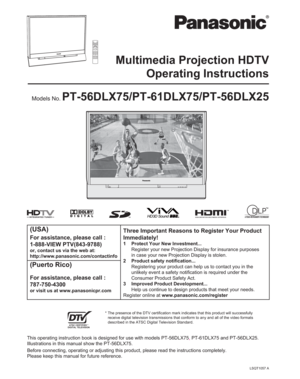 Page 1LSQT1057 A
Multimedia Projection HDTV
Operating Instructions
PT-56DLX75/PT-61DLX75/PT-56DLX25Models No.
(USA)Three Important Reasons to Register Your Product 
Immediately!
1  Protect Your New Investment...
  Register your new Projection Display for insurance purposes 
in case your new Projection Display is stolen.
2 Product safety notification...
  Registering your product can help us to contact you in the 
unlikely event a safety notification is required under the 
Consumer Product Safety Act.
3...