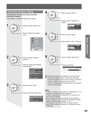 Page 2929
Basic Operation
Automatically searches and adds receivable 
channels to memory.
Press MENU to display the Main Menu screen.
Press to select “Setup” icon.
Press to display the Setup 
menu.
Press to display the Program 
channel menu. Press to select “Program 
channel”.
Press to select “Auto”.
1
Automatic program setting
2
3
Press to enter the Auto menu.Notes:• If “Cable” or “Antenna” is selected and a CableCARDTM is not 
inserted, Auto program will perform Scan All. 
• If “Cable” is selected and a...