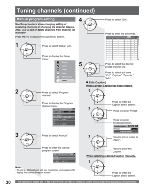 Page 30For assistance, please call : 1-888-VIEW PTV(843-9788) or, contact us via the web at: http://www.panasonic.com/contactinfo30
Use this procedure when changing setting of 
receiving channels or changing the channel dis play.
Also, use to add or delete channels from channel list 
manually.
Manual program setting
Press MENU to display the Main Menu screen.
Press to select “Setup” icon.
Press to display the Setup 
menu.
Press to select “Manual”.
1
2
3
Press to enter the Manual 
program screen.
Picture
Audio...