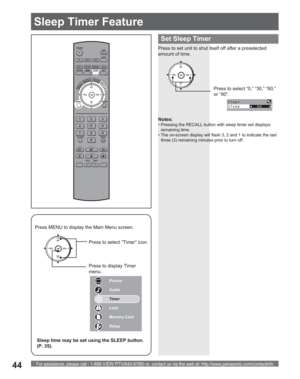 Page 44For assistance, please call : 1-888-VIEW PTV(843-9788) or, contact us via the web at: http://www.panasonic.com/contactinfo44
POWER
SAP
LIGHT
MENU
123
45
6
78
09
RETURN
CH
CH VOL VOL
R-TUNE
REW
TV/VCRSPLIT       SWAP
DVD/VCR CH
OPEN/CLOSE
PLAY
PA U S E S T O P R E CFF
PROG
TV/VIDEOSLEEP EXIT
TV VCR DVD
DTV RCVR
DBS/CBLAUX
OK
MUTEASPECTFAVORITERECALL
Press to set unit to shut itself off after a preselected 
amount of time.
Notes:
• Pressing the RECALL button with sleep timer set displays 
remaining time.
•...