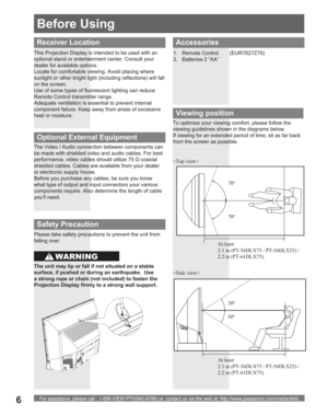 Page 6For assistance, please call : 1-888-VIEW PTV(843-9788) or, contact us via the web at: http://www.panasonic.com/contactinfo6
Accessories
1. Remote Control  (EUR7627Z70)
2.  Batteries 2 “AA”
Viewing position
 
To optimize your viewing comfort, please follow the 
viewing guidelines shown in the diagrams below. 
If viewing for an extended period of time, sit as far back 
from the screen as possible.
70º
At least 
2.1 m (PT-56DLX75 / PT-56DLX25) / 
2.2 m (PT-61DLX75).70º
30º
30º
Receiver Location
This...