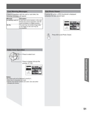 Page 5151
Advanced Op eration
Notes:
File names will not be displayed correctly if...
• More than 8 characters are used.
• Spaces and special symbols are used. Use care when 
changing file names.
Press to display full size ﬁ le 
preview. (P. 52).Press to select icon.Press SD to exit Photo Viewer.
Exit Photo Viewer
Index Area Operation
CH
CH VOL VOL
OK
 JPEG thumbnail
 Total 8
 Info
No.   102-0006
Date  01/01/2000
Pixel 2048x1536
102-0002102-0003
102-0005102-0006 102-0004
102-0001
102-0007 102-0008MENURETURN
OK...