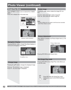 Page 52For assistance, please call : 1-888-VIEW PTV(843-9788) or, contact us via the web at: http://www.panasonic.com/contactinfo52
Photo Viewer (continued)
Press RETURN with Single Play mode 
displayed to return to the JPEG thumbnail 
mode. When MENU is pressed, the Picture Adjust menu (p. 39) 
is displayed.
Picture Adjust menu
Picture Adjustment
Single Play Mode
Pressxz{y to move cursor to desired file in INDEX 
AREA.
Press OK to display file in full screen size.
Press † : The previous image is...