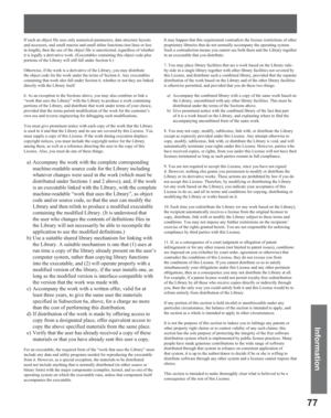 Page 7777
Information
If such an object file uses only numerical parameters, data structure layouts 
and accessors, and small macros and small inline functions (ten lines or less 
in length), then the use of the object file is unrestricted, regardless of whether 
it is legally a derivative work. (Executables containing this object code plus 
portions of the Library will still fall under Section 6.)
Otherwise, if the work is a derivative of the Library, you may distribute 
the object code for the work under the...