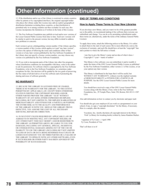Page 78For assistance, please call : 1-888-VIEW PTV(843-9788) or, contact us via the web at: http://www.panasonic.com/contactinfo78
12. If the distribution and/or use of the Library is restricted in certain countries 
either by patents or by copyrighted interfaces, the original copyright holder 
who places the Library under this License may add an explicit geographical 
distribution limitation excluding those countries, so that distribution is 
permitted only in or among countries not thus excluded. In such...