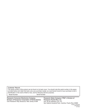 Page 80Customer’ Record
The serial number of this product can be found on its back cover. You should note this serial number in the space 
provided below and retain this book, plus your purchase receipt, as a permanent record of your purchase to aid in 
identification in the event of theft or loss, and for Warranty Service purposes.
Panasonic Sales Company (“PSC”), Division of 
Panasonic Puerto Rico, Inc.
Ave. 65 de Infantería, Km. 9.5
San Gabriel Industrial Park, Carolina, Puerto Rico 00985
Printed in...