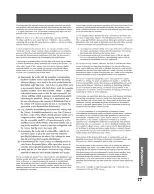 Page 7777
Information
If such an object file uses only numerical parameters, data structure layouts 
and accessors, and small macros and small inline functions (ten lines or less 
in length), then the use of the object file is unrestricted, regardless of whether 
it is legally a derivative work. (Executables containing this object code plus 
portions of the Library will still fall under Section 6.)
Otherwise, if the work is a derivative of the Library, you may distribute 
the object code for the work under the...