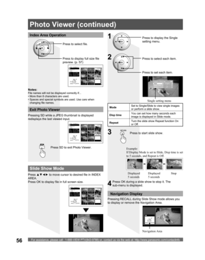 Page 56For assistance, please call : 1-888-VIEW PTV(843-9788) or, contact us via the web at: http://www.panasonic.com/contactinfo56
Notes:
File names will not be displayed correctly if...
• More than 8 characters are used.
• Spaces and special symbols are used. Use care when 
changing file names.
Press to display full size ﬁ le 
preview. (p. 57) Press to select file.
Press SD to exit Photo Viewer.
Exit Photo Viewer
Index Area Operation
 JPEG thumbnail
  
 Total 8
 Info
No.   102-0006
Date  01/01/2000
Pixel...