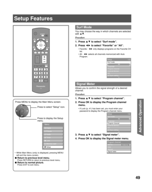Page 4949
Advanced Op er a tion
EZ Sync
  Picture
  Audio
 Timer
  Lock
Memory card
Setup
Menu
Press MENU to display the Main Menu screen.
Press to select “Setup” icon.
Press to display the Setup 
menu.
  Surf Mode
You may choose the way in which channels are selected 
with ▲▼.
Procedure
1. Press ▲▼ to select “Surf mode”.
2. Press ◄► to select “Favorite” or “All”.
Favorite - ◄► only displays programs on the Favorite CH 
list.
All - ◄► selects all channels memorized with Auto 
Program.
  Signal Meter
Allows you...