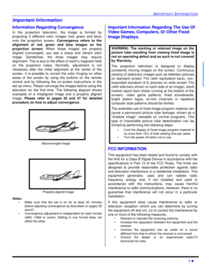 Page 3IMPORTANT INFORMATION1 lImportant Information
Information Regarding Convergence
In the projection television, the image is formed by
projecting 3 different color images (red, green and blue)
onto the projection screen. Convergence refers to the
alignment of red, green and blue images on the
projection screen. When these images are properly
aligned (converged), you see a sharp and vibrant color
image. Sometimes, the three images may require
alignment. This is due to the effect of earth’s magnetic field
on...