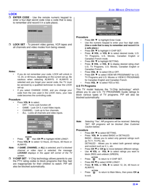 Page 25ICON MENUS OPERATION23 lLOCK
rENTER CODE - Use the remote numeric keypad to
enter a four-digit secret code (Use a code that is easy
to remember and record it in a safe place).   
rLOCK SET - To prevent video games, VCR tapes and
all channels and video modes from being viewed. 
Notes:
•If you do not remember your code, LOCK will unlock in
12, 24, or 48 hours, depending on the current set-up. Be
cautious when selecting ALWAYS. If ALWAYS is
selected and you forget your secret code, the TV must
be serviced...