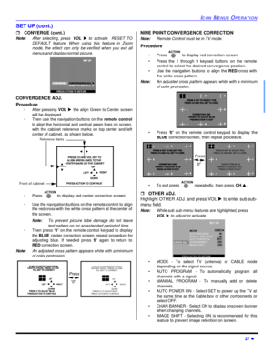 Page 29ICON MENUS OPERATION27 lSET UP (cont.)
rCONVERGE (cont.)
Note:After selecting, press VOL uto activate  RESET TO
DEFAULT feature. When using this feature in Zoom
mode, the effect can only be verified when you exit all
menus and display normal picture. 
CONVERGENCE ADJ. 
Procedure
•After pressing VOL uthe align Green to Center screen
will be displayed. 
•Then use the navigation buttons on the remote control
to align the horizontal and vertical green lines on screen,
with the cabinet reference marks on top...