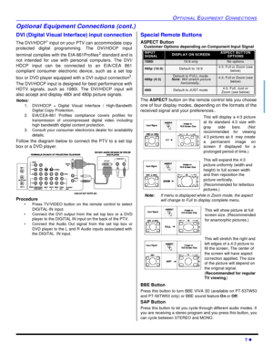 Page 9OPTIONAL EQUIPMENT CONNECTIONS7 lOptional Equipment Connections (cont.)
DVI (Digital Visual Interface) input connection
The DVI/HDCP1
 input on your PTV can accommodate copy
protected digital programming. The DVI/HDCP input
terminal complies with the EIA-861Profiles2
 standard and is
not intended for use with personal computers. The DVI/
HDCP input can be connected to an EIA/CEA 861
compliant consumer electronic device, such as a set top
box or DVD player equipped with a DVI output connection3
.
The...