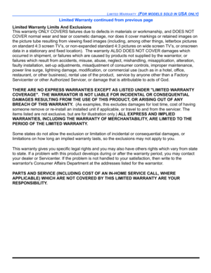 Page 107LIMITED WARRANTY(FOR MODELS SOLD IN USA ONLY)
Limited Warranty continued from previous page
Limited Warranty Limits And Exclusions
This warranty ONLY COVERS failures due to defects in materials or workmanship, and DOES NOT 
COVER normal wear and tear or cosmetic damage, nor does it cover markings or retained images on 
the picture tube resulting from viewing fixed images (including, among other things, letterbox pictures 
on standard 4:3 screen TV’s, or non-expanded standard 4:3 pictures on wide screen...