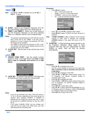 Page 2624z
ICON MENUS OPERATION
ENGLISH
TIMER
Note:UseCHS or CHTto highlight and use WVOLor
VOLX
to select.  
ˆSLEEP - Select to turn Projection Television off in 30,
60, or 90 minutes. Select NO to turn sleep timer off.
ˆTIMER 1 and TIMER 2 - Select one or both timers to
turn the Projection Television on and off at selected
times, on a selected channel, and on selected days.
Notes:
• The television automatically turns OFF after 90 minutes
when turned ON by the TIMER. If the OFF time is
selected or if a key is...